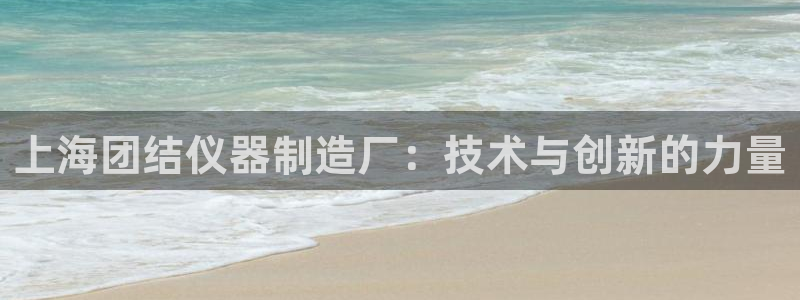 云顶国际创始人是谁啊：上海团结仪器制造厂：技术与创新的力量