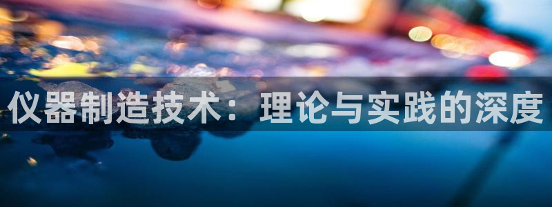 云顶国际服和美服通的吗：仪器制造技术：理论与实践的深度
