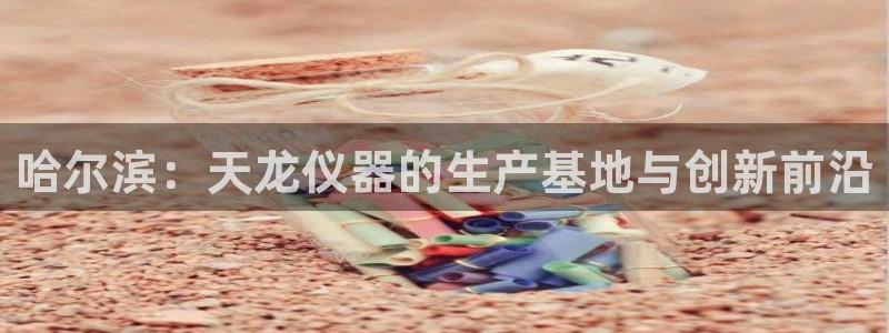 云顶国际提现不到账：哈尔滨：天龙仪器的生产基地与创新前沿