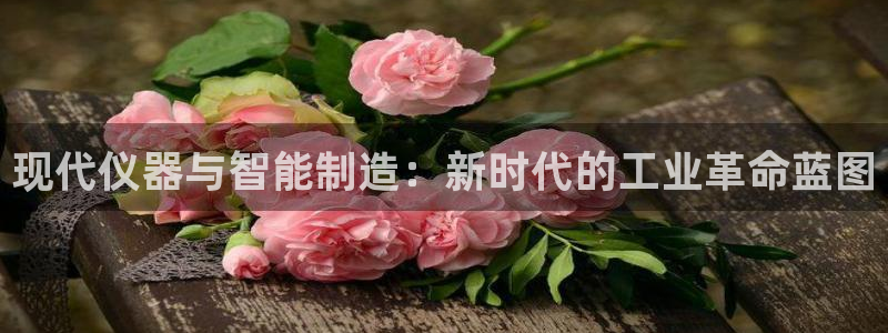 云顶集团下载app：现代仪器与智能制造：新时代的工业革命蓝图