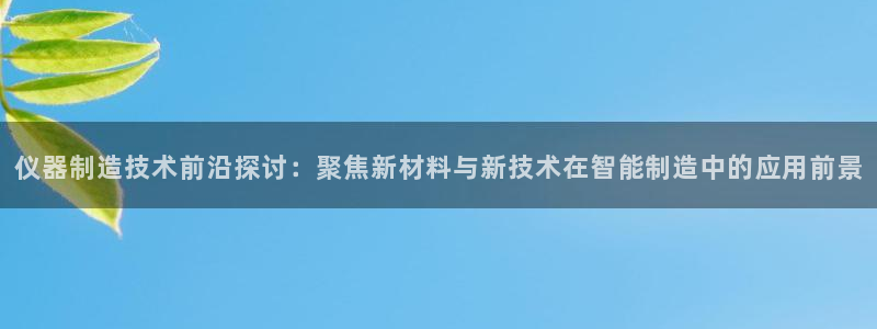 云顶集团官网电话号码：仪器制造技术前沿探讨：聚焦新材料与新技