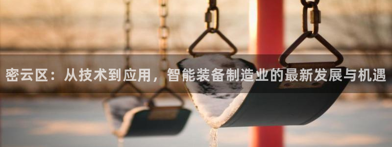 云顶集团是真实的吗：密云区：从技术到应用，智能装备制造业的最