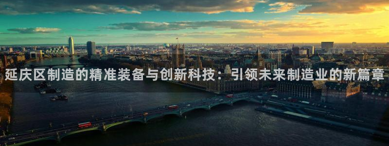 云顶国际是个什么平台：延庆区制造的精准装备与创新科技：引领未