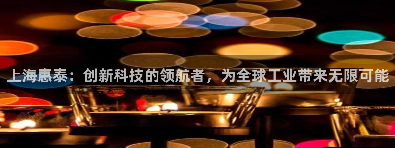云顶集团优惠申请大厅：上海惠泰：创新科技的领航者，为全球工业