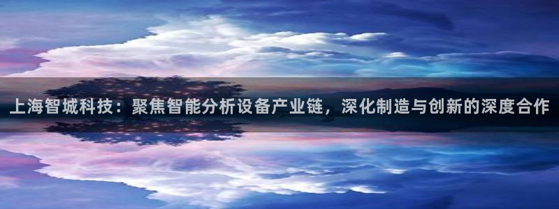 lol云顶国际服：上海智城科技：聚焦智能分析设备产业链，深化