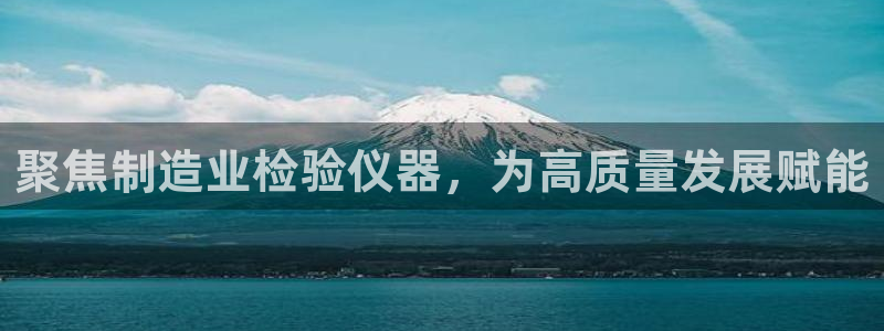 云顶国际网页：聚焦制造业检验仪器，为高质量发展赋能