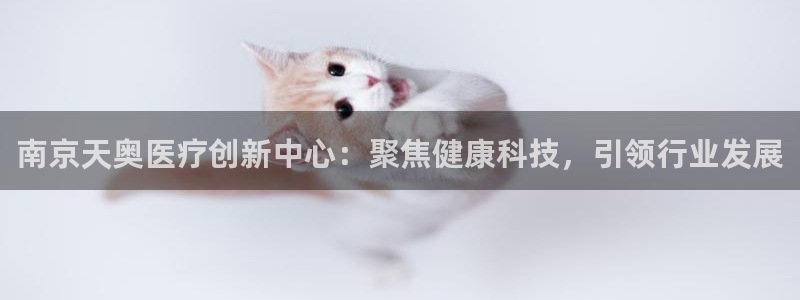云顶国际测试服免费：南京天奥医疗创新中心：聚焦健康科技，引领