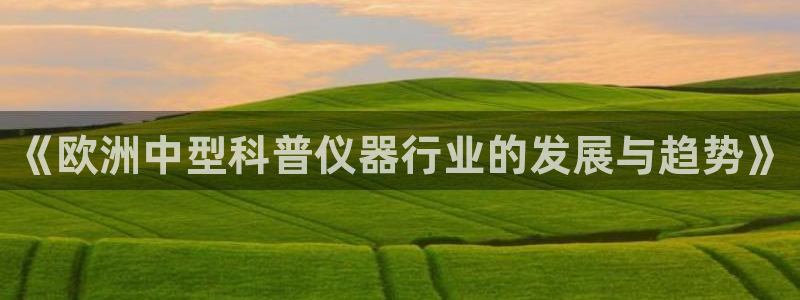 云顶国际百姓渔村有澳龙吗：《欧洲中型科普仪器行业的发展与趋势