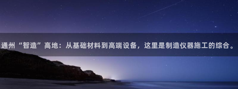 云顶游戏网站网址：通州“智造”高地：从基础材料到高端设备，这