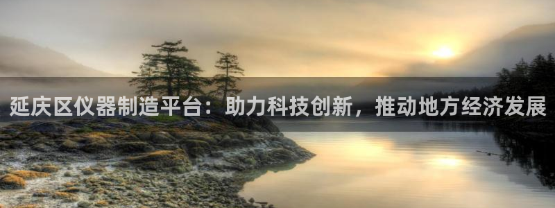 云顶国际平台游戏可靠吗：延庆区仪器制造平台：助力科技创新，推