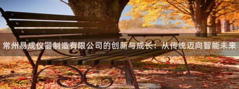 云顶国际官方网站下载手机版：常州易成仪器制造有限公司的创新与