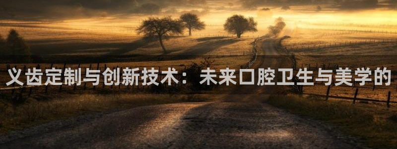 云顶国际服更新s9：义齿定制与创新技术：未来口腔卫生与美学的
