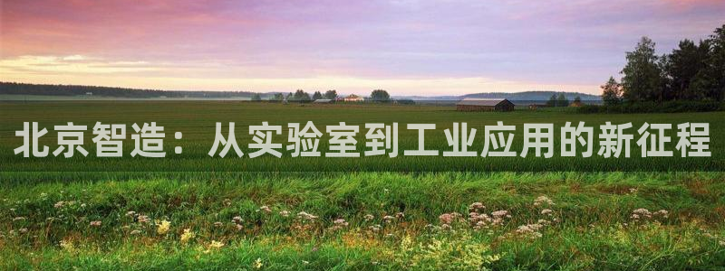 云顶电玩城游戏官网：北京智造：从实验室到工业应用的新征程