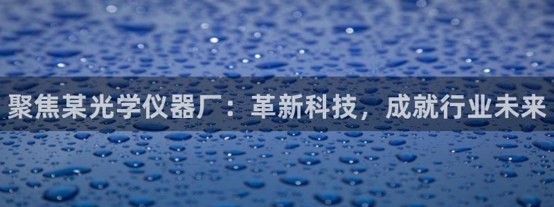 云顶国际高尔夫俱乐部地址：聚焦某光学仪器厂：革新科技，成就行