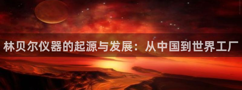 云顶最新公告：林贝尔仪器的起源与发展：从中国到世界工厂
