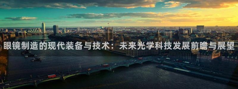 云顶集团注册送28官方网站：眼镜制造的现代装备与技术：未来光