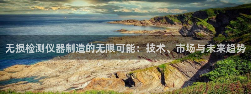云顶国际高尔夫俱乐部官网：无损检测仪器制造的无限可能：技术、