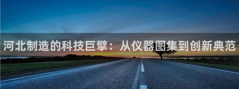云顶国际宴会中心地址：河北制造的科技巨擘：从仪器图集到创新典