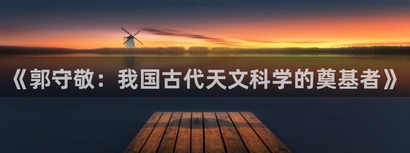 云顶国际不出款：《郭守敬：我国古代天文科学的奠基者》