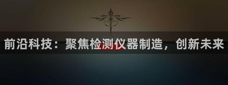 17173云顶：前沿科技：聚焦检测仪器制造，创新未来