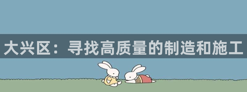 云顶国际平台是黑平台吗知乎：大兴区：寻找高质量的制造和施工