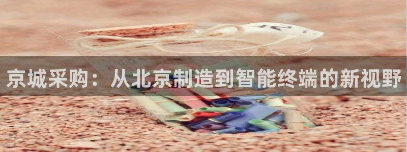 淮北云顶国际俱乐部招聘：京城采购：从北京制造到智能终端的新视
