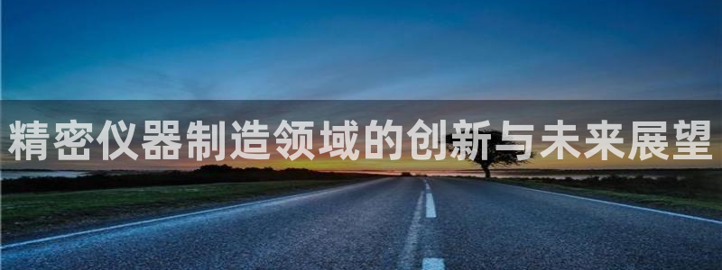 云顶国际服什么时候更新s11：精密仪器制造领域的创新与未来展
