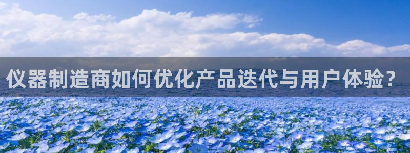 云顶国际俱乐部怎么样：仪器制造商如何优化产品迭代与用户体验？