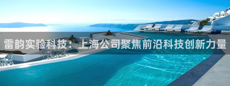 云顶集团公司电话：雷韵实验科技：上海公司聚焦前沿科技创新力量