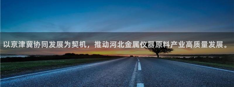 最新版云顶攻略：以京津冀协同发展为契机，推动河北金属仪器原料
