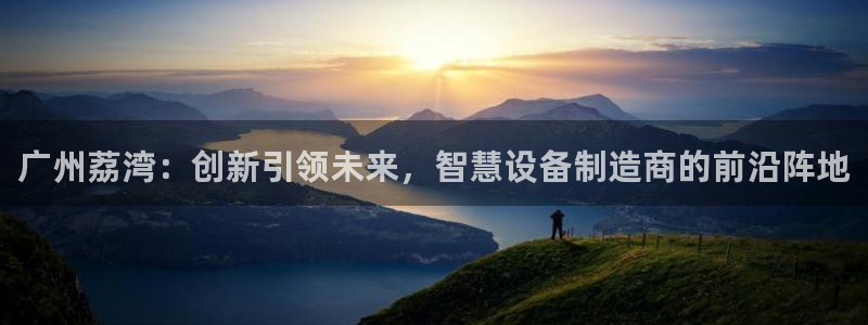 云顶国际服什么时候更新s9：广州荔湾：创新引领未来，智慧设备
