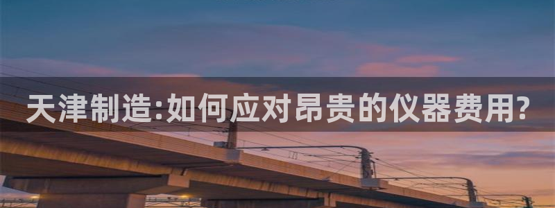 云顶国际城手机网址：天津制造:如何应对昂贵的仪器费用?