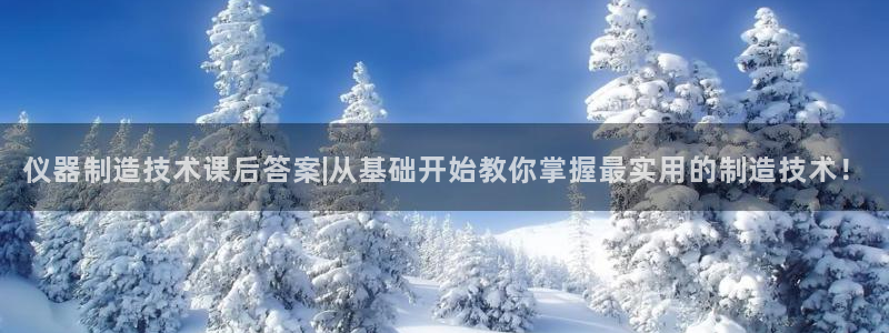 云顶集团老总个人资料：仪器制造技术课后答案|从基础开始教你掌