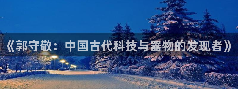 云顶国际酒店几星级最高：《郭守敬：中国古代科技与器物的发现者