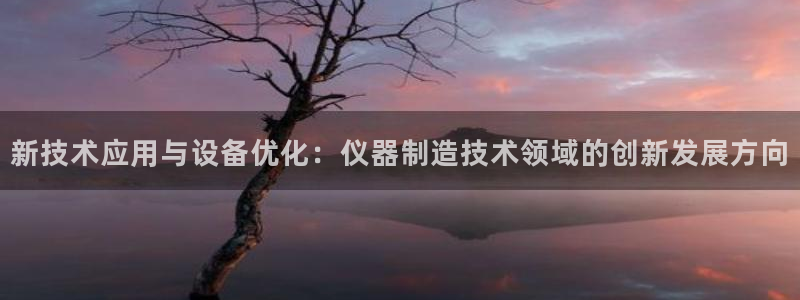 云顶新网站：新技术应用与设备优化：仪器制造技术领域的创新发展