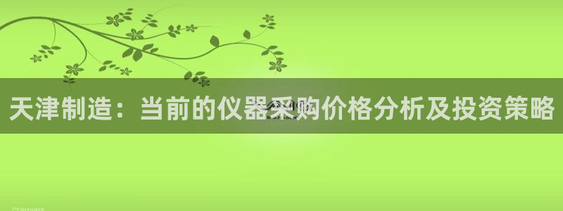 云顶国际服充值：天津制造：当前的仪器采购价格分析及投资策略