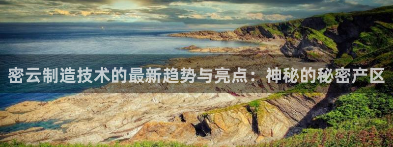 云顶国际体育官方网站：密云制造技术的最新趋势与亮点：神秘的秘