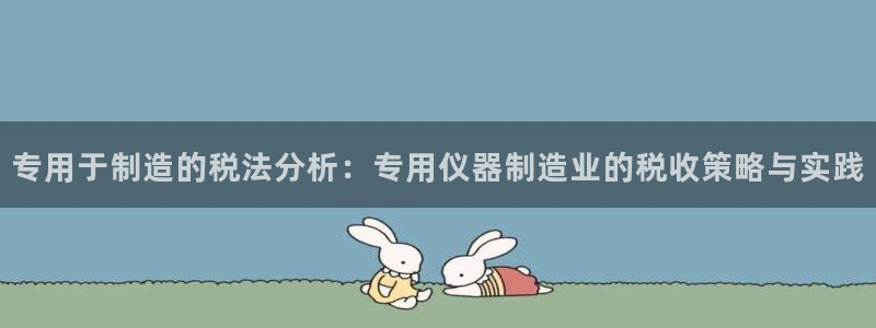 云顶国际创始人是谁呀：专用于制造的税法分析：专用仪器制造业的
