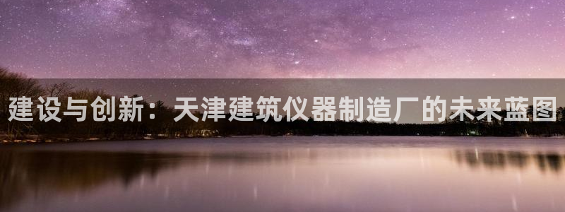 云顶国际服s9更新时间：建设与创新：天津建筑仪器制造厂的未来
