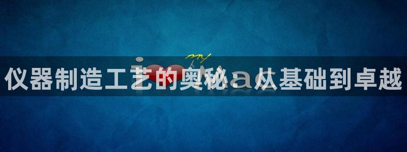 太原云顶国际酒店桑拿9楼：仪器制造工艺的奥秘：从基础到卓越