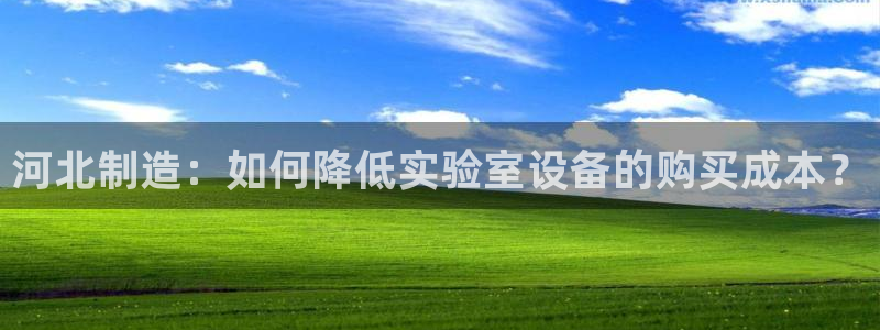 云顶国际注册了有什么影响：河北制造：如何降低实验室设备的购买