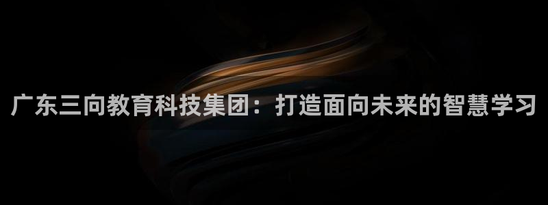 云顶集团注册送28网站：广东三向教育科技集团：打造面向未来的