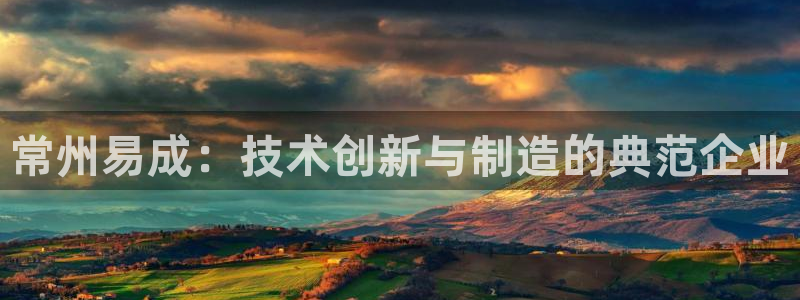 云顶国际app官方下载安装：常州易成：技术创新与制造的典范企