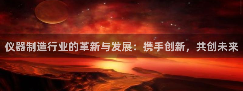 云顶国际下载地址：仪器制造行业的革新与发展：携手创新，共创未