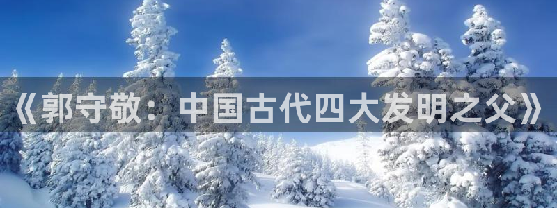 云顶国际服什么时候更新s108：《郭守敬：中国古代四大发明之