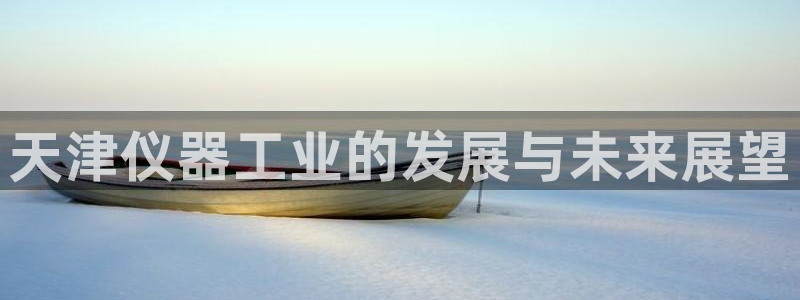 云顶国际集团 深圳：天津仪器工业的发展与未来展望