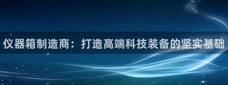 云顶国际要怎么注册：仪器箱制造商：打造高端科技装备的坚实基础