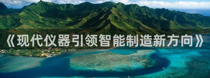 云顶国际旅行社怎么样：《现代仪器引领智能制造新方向》