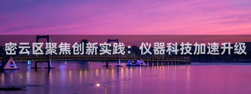 云顶国际装饰设计怎么样：密云区聚焦创新实践：仪器科技加速升级