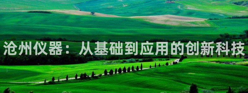 云顶国际怎么样：沧州仪器：从基础到应用的创新科技